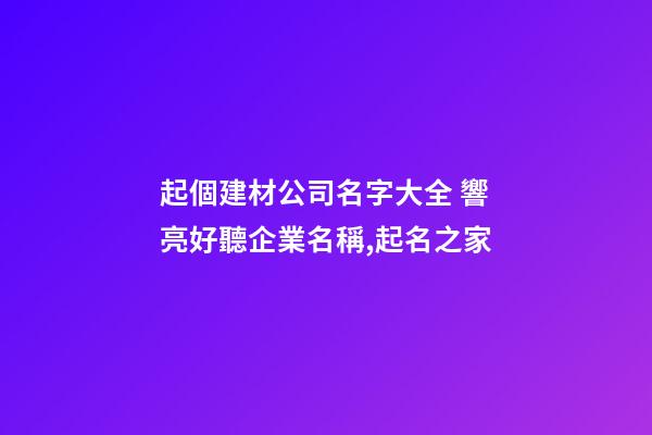 起個建材公司名字大全 響亮好聽企業名稱,起名之家-第1張-公司起名-玄機派